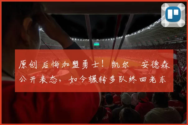 原创 后悔加盟勇士！凯尔・安德森公开表态，如今辗转多队终回老东家