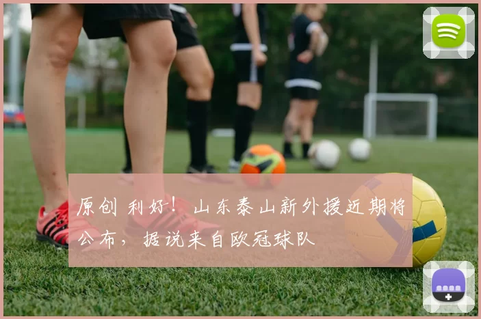 原创 利好！山东泰山新外援近期将公布，据说来自欧冠球队