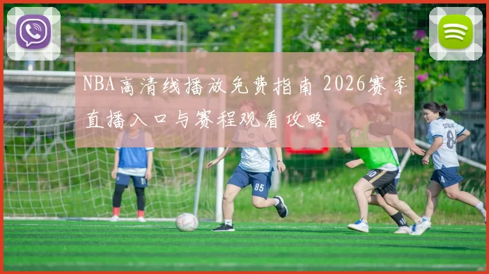 NBA高清线播放免费指南 2026赛季直播入口与赛程观看攻略