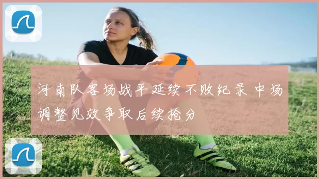 河南队客场战平延续不败纪录 中场调整见效争取后续抢分