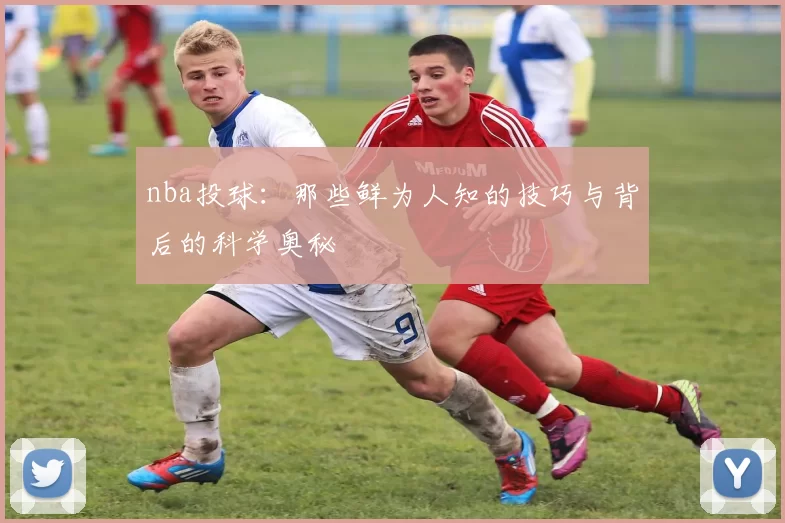 nba投球：那些鲜为人知的技巧与背后的科学奥秘