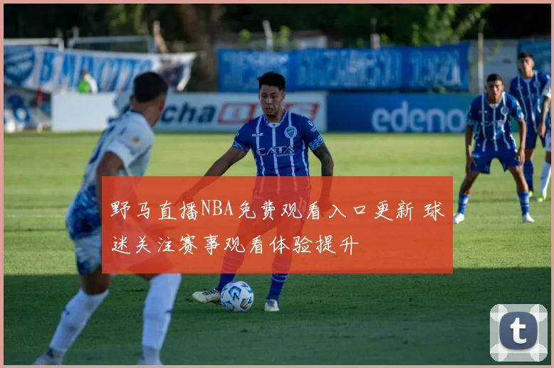 野马直播NBA免费观看入口更新 球迷关注赛事观看体验提升