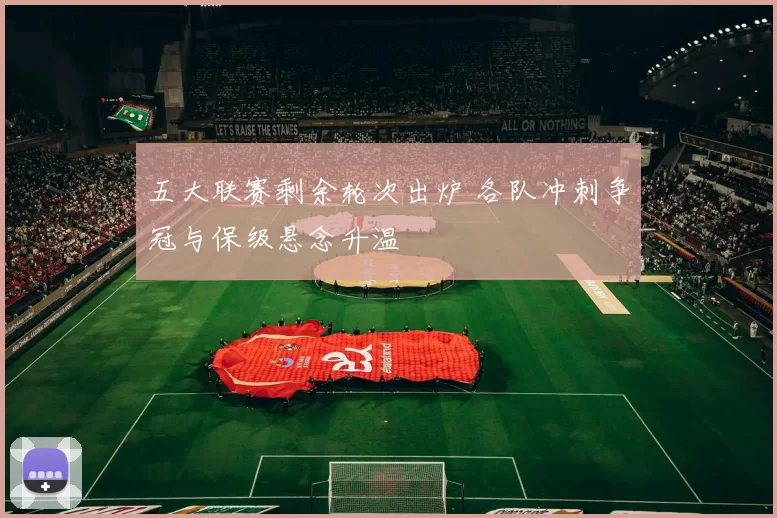 五大联赛剩余轮次出炉 各队冲刺争冠与保级悬念升温