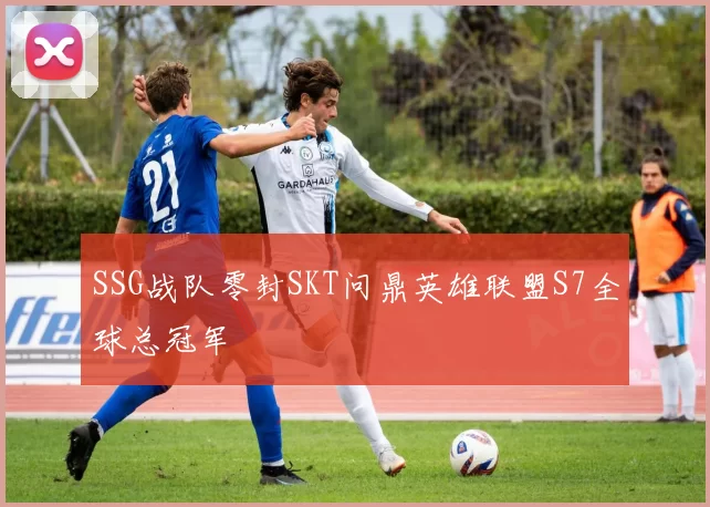 SSG战队零封SKT问鼎英雄联盟S7全球总冠军