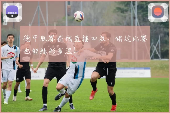 德甲联赛在线直播回放,错过比赛也能精彩重温!