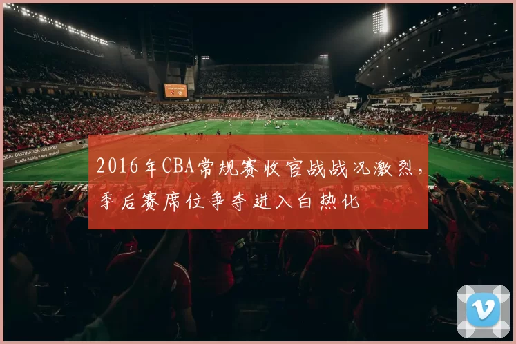 2016年CBA常规赛收官战战况激烈,季后赛席位争夺进入白热化